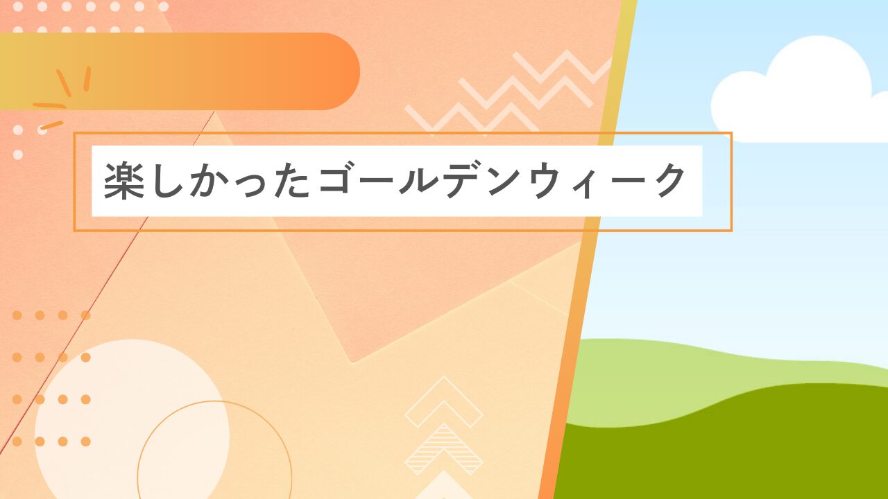 楽しかったゴールデンウィーク
