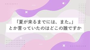 「夏が来るまでには、また。」とか言っていたのはどこの誰ですか。　　～空いた期間を埋めるようなとんでもなく長い文章を添えて～